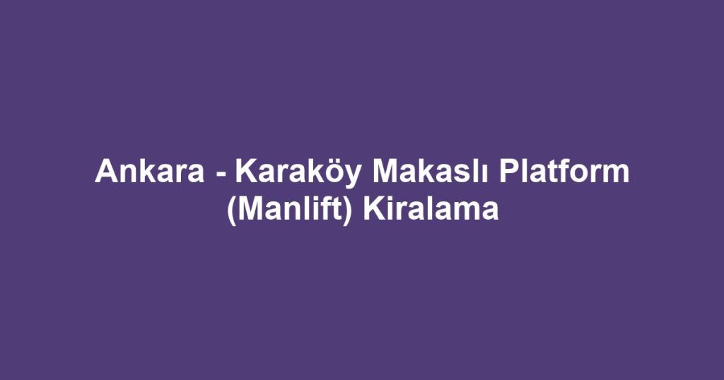 Ankara - Karaköy Makaslı Platform (Manlift) Kiralama