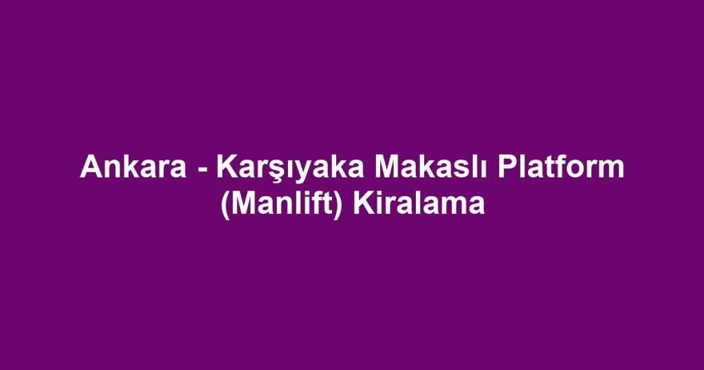 Ankara - Karşıyaka Makaslı Platform (Manlift) Kiralama