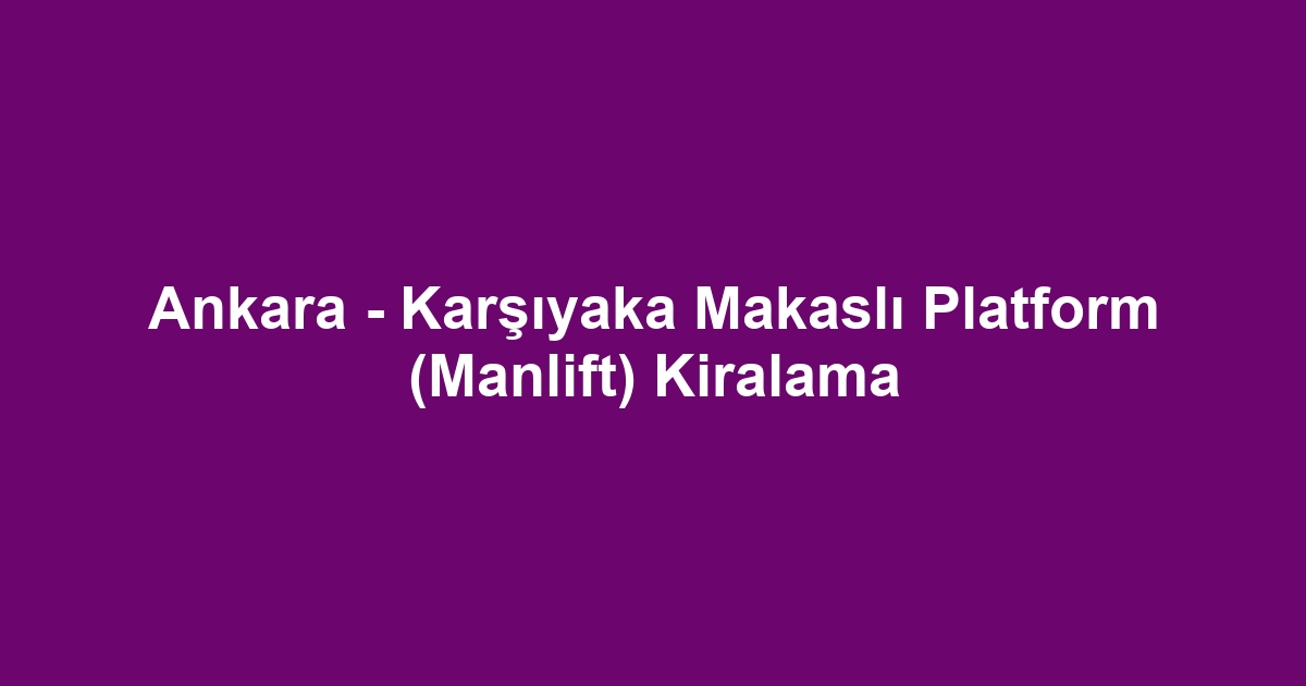 Ankara - Karşıyaka Makaslı Platform (Manlift) Kiralama
