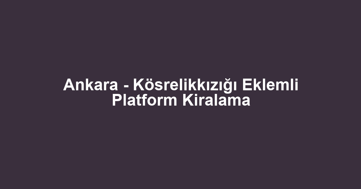 Ankara - Kösrelikkızığı Eklemli Platform Kiralama