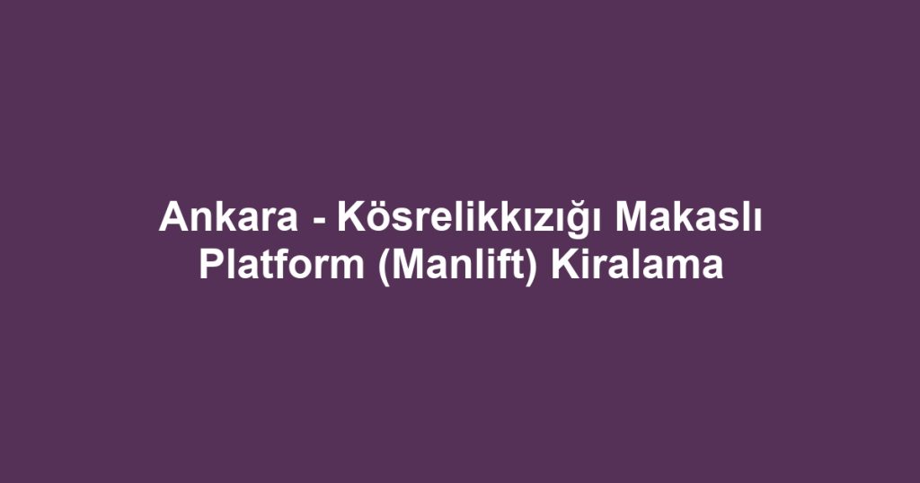 Ankara - Kösrelikkızığı Makaslı Platform (Manlift) Kiralama