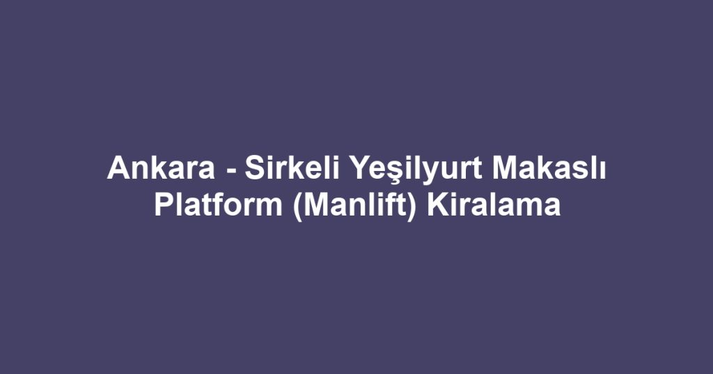 Ankara - Sirkeli Yeşilyurt Makaslı Platform (Manlift) Kiralama