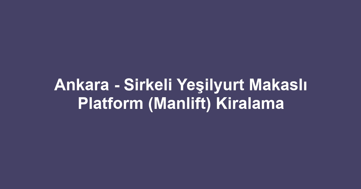 Ankara - Sirkeli Yeşilyurt Makaslı Platform (Manlift) Kiralama