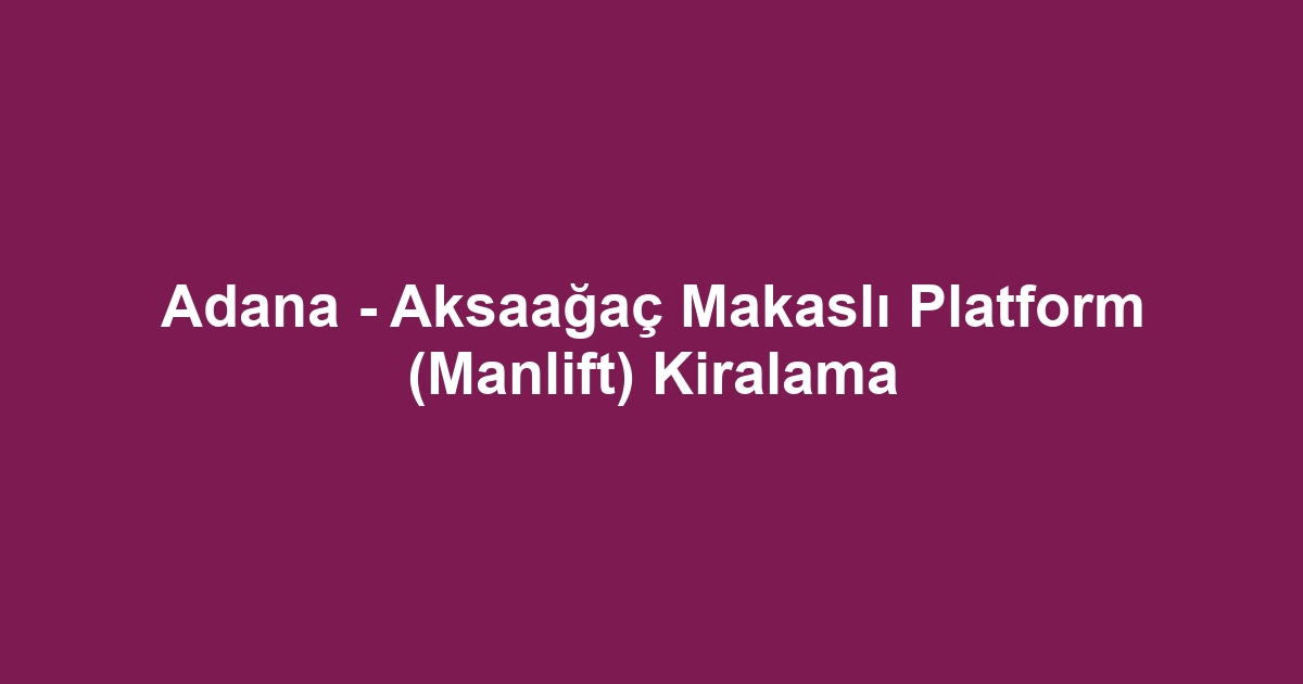 Adana - Aksaağaç Makaslı Platform (Manlift) Kiralama