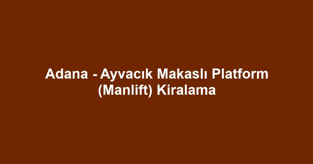 Adana - Ayvacık Makaslı Platform (Manlift) Kiralama