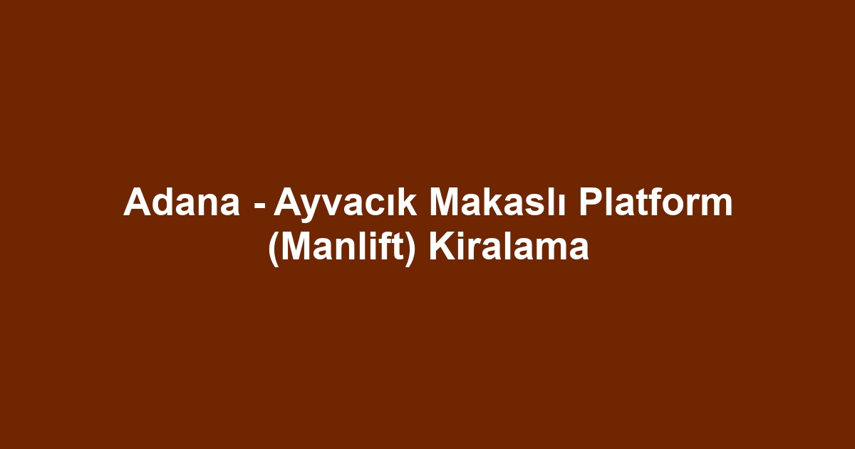 Adana - Ayvacık Makaslı Platform (Manlift) Kiralama