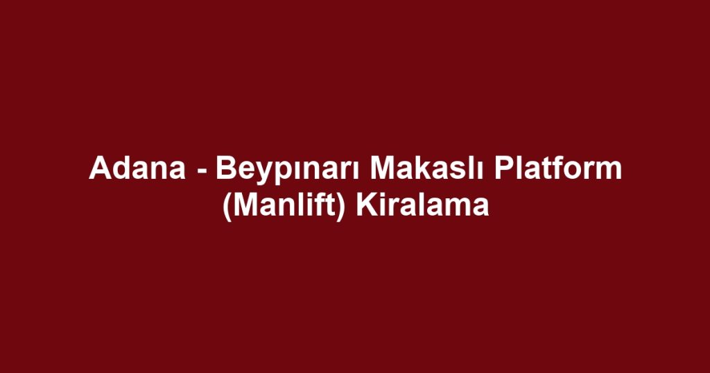 Adana - Beypınarı Makaslı Platform (Manlift) Kiralama