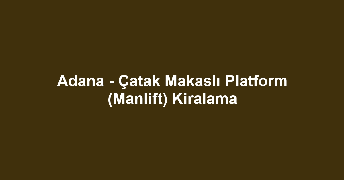 Adana - Çatak Makaslı Platform (Manlift) Kiralama