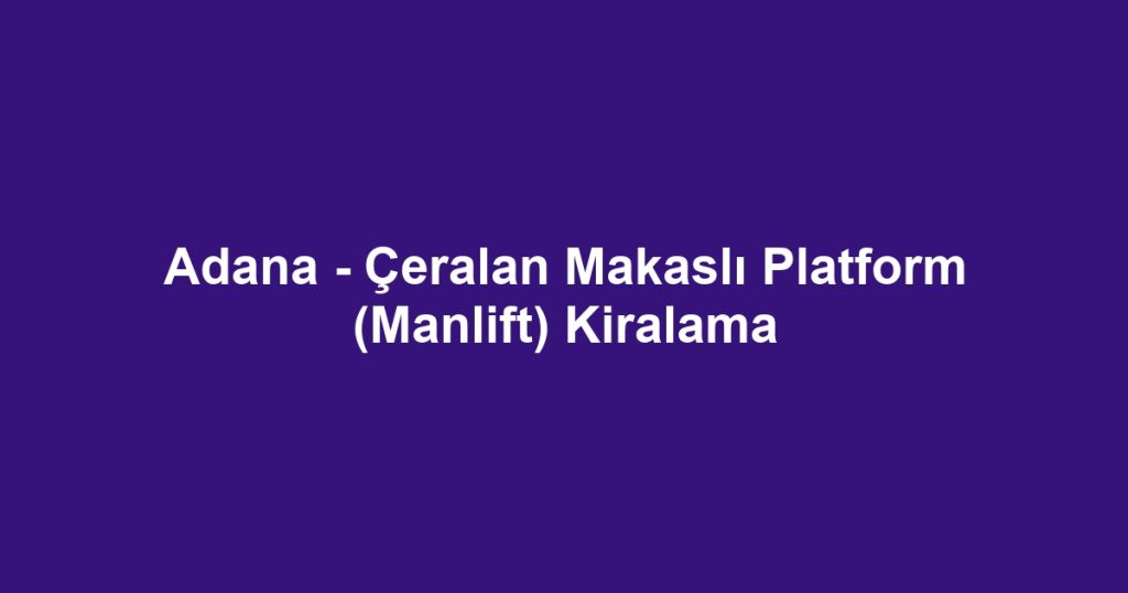 Adana - Çeralan Makaslı Platform (Manlift) Kiralama