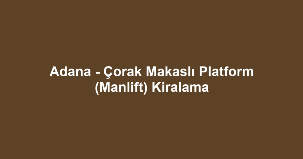 Adana - Çorak Makaslı Platform (Manlift) Kiralama
