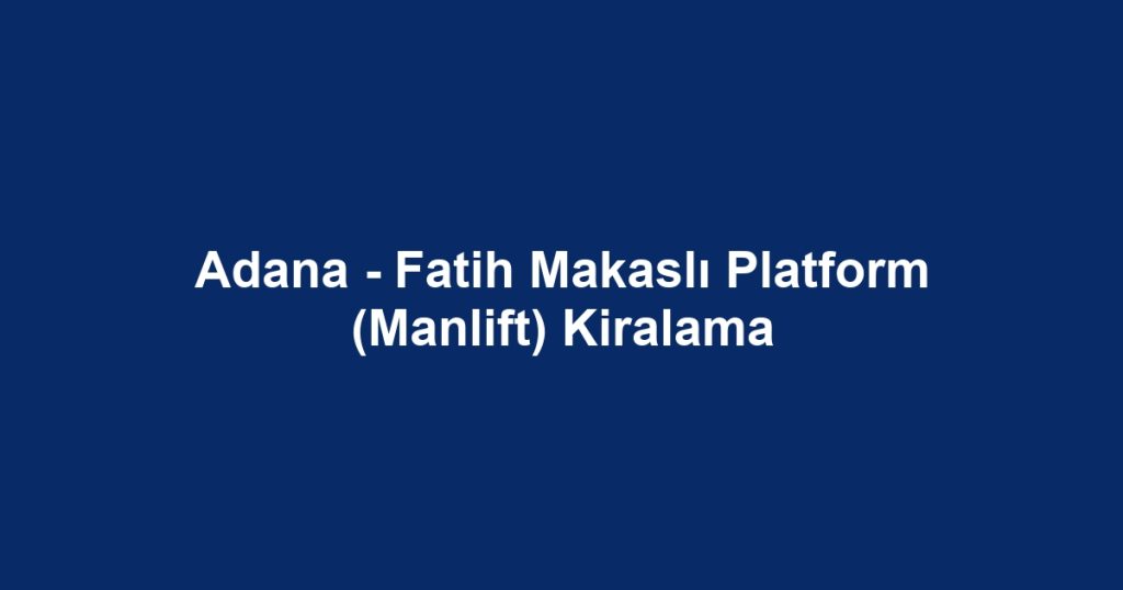 Adana - Fatih Makaslı Platform (Manlift) Kiralama