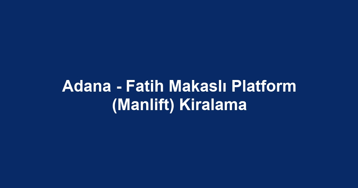 Adana - Fatih Makaslı Platform (Manlift) Kiralama