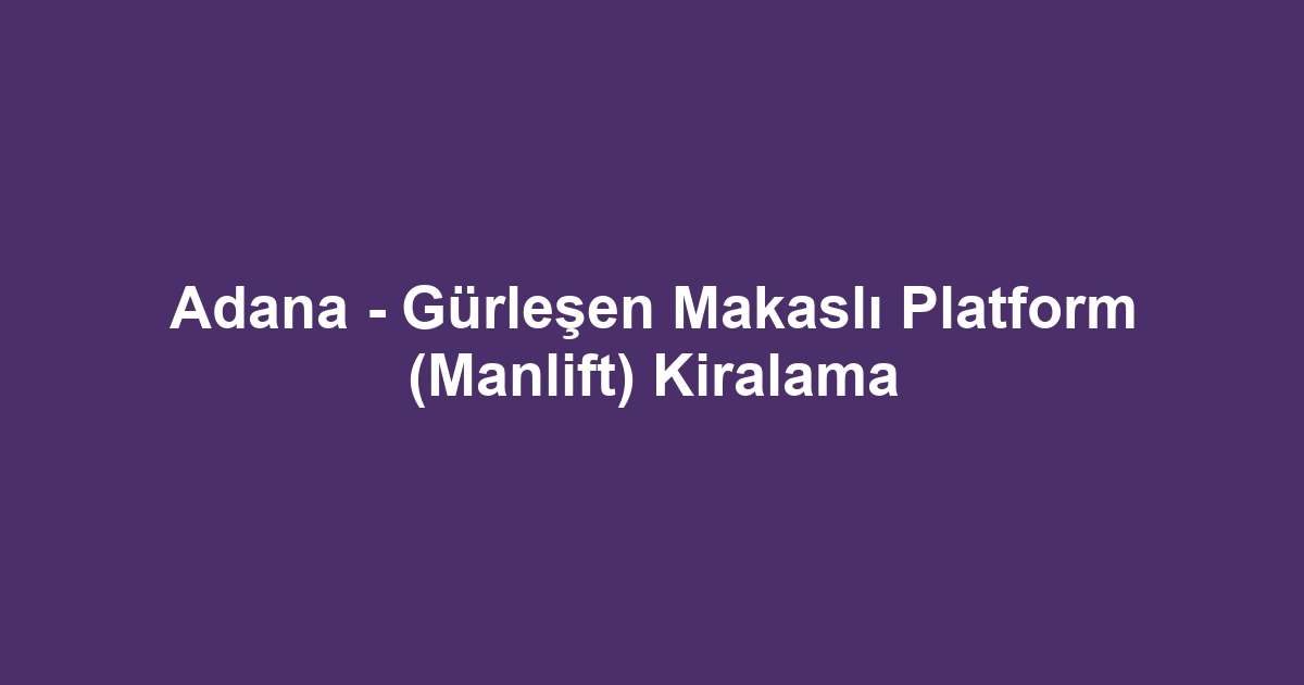 Adana - Gürleşen Makaslı Platform (Manlift) Kiralama