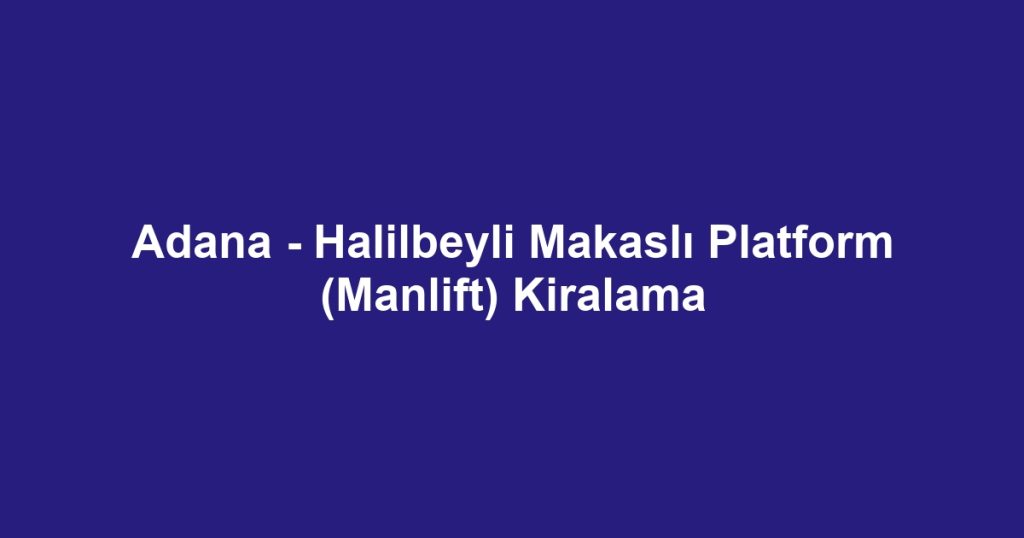 Adana - Halilbeyli Makaslı Platform (Manlift) Kiralama