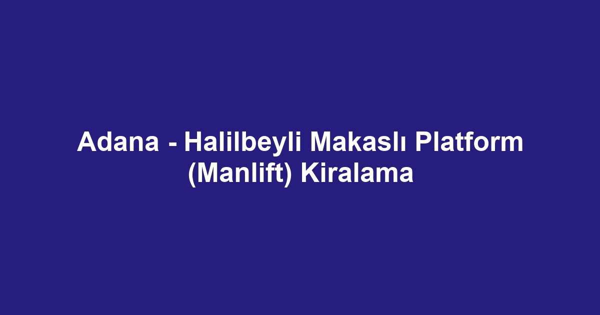 Adana - Halilbeyli Makaslı Platform (Manlift) Kiralama