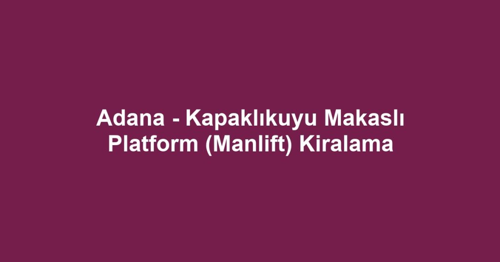 Adana - Kapaklıkuyu Makaslı Platform (Manlift) Kiralama