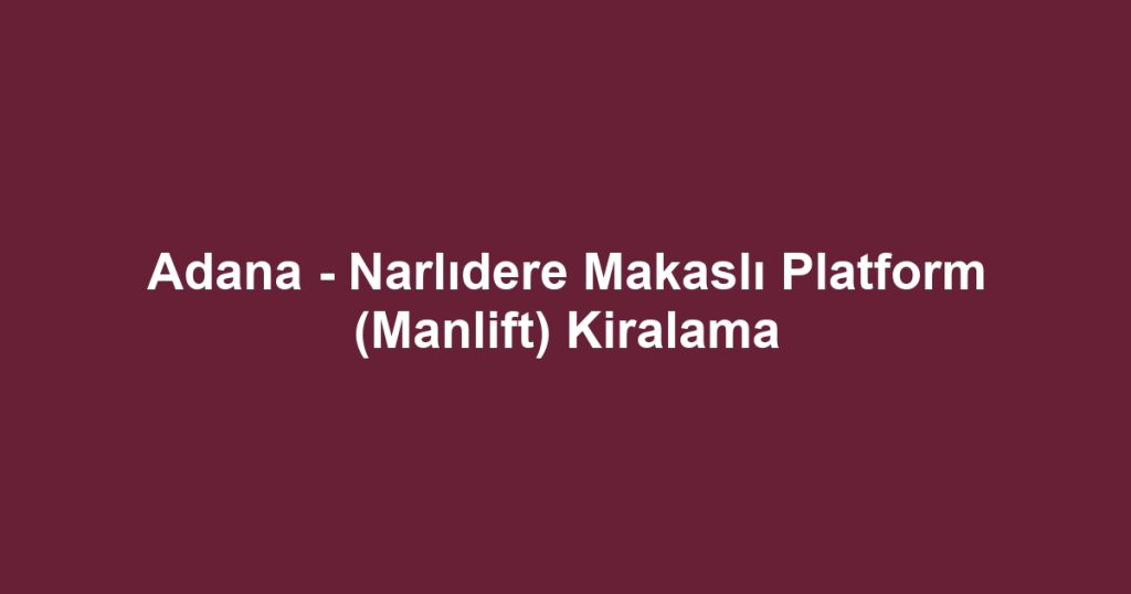 Adana - Narlıdere Makaslı Platform (Manlift) Kiralama