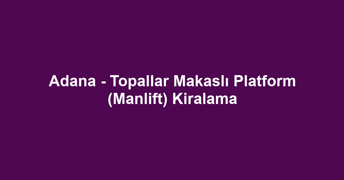 Adana - Topallar Makaslı Platform (Manlift) Kiralama
