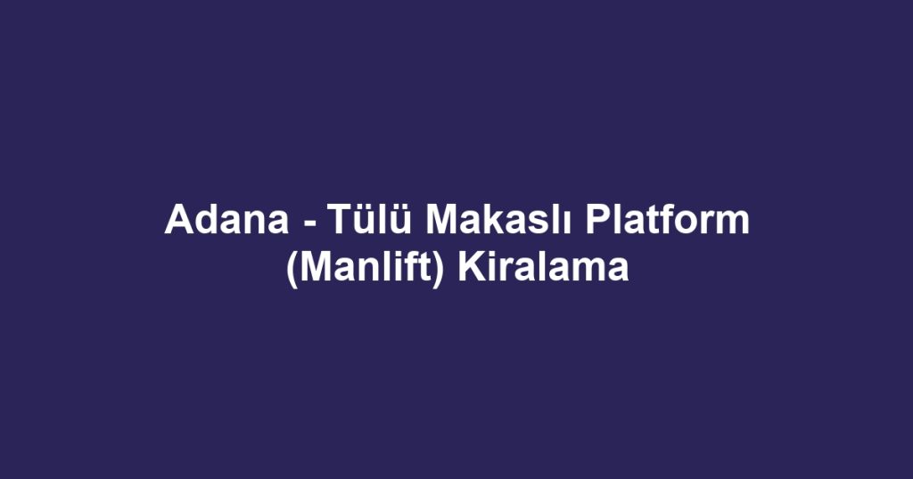 Adana - Tülü Makaslı Platform (Manlift) Kiralama