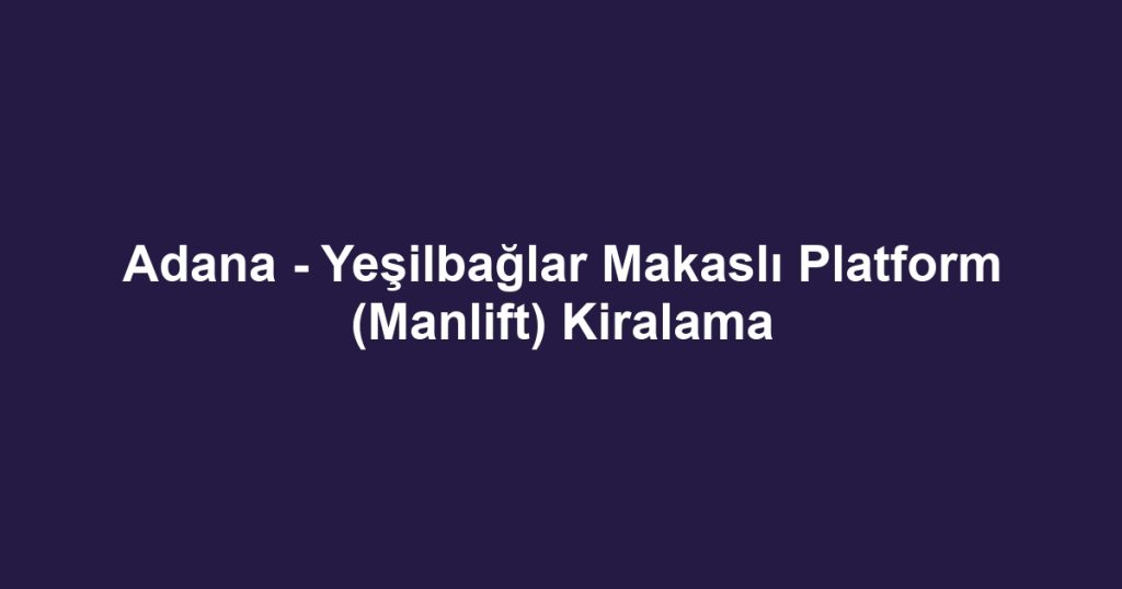 Adana - Yeşilbağlar Makaslı Platform (Manlift) Kiralama