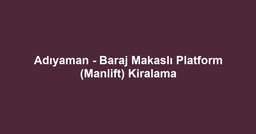 Adıyaman - Baraj Makaslı Platform (Manlift) Kiralama