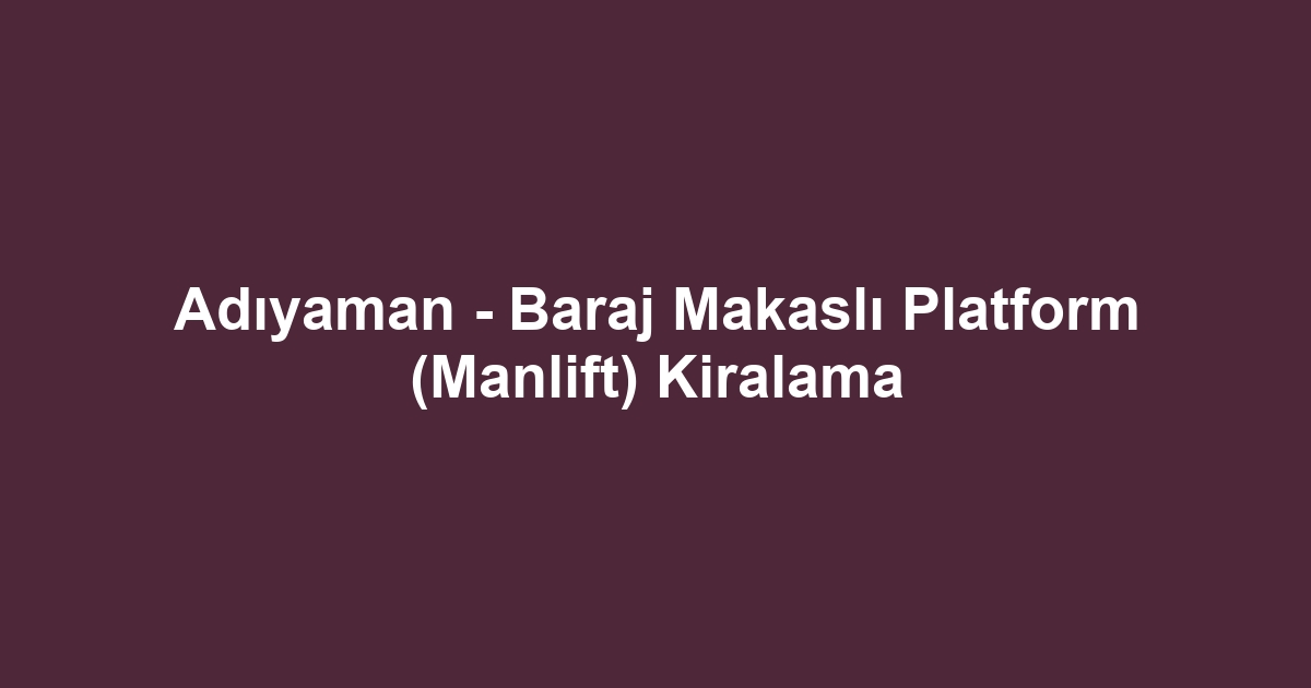 Adıyaman - Baraj Makaslı Platform (Manlift) Kiralama