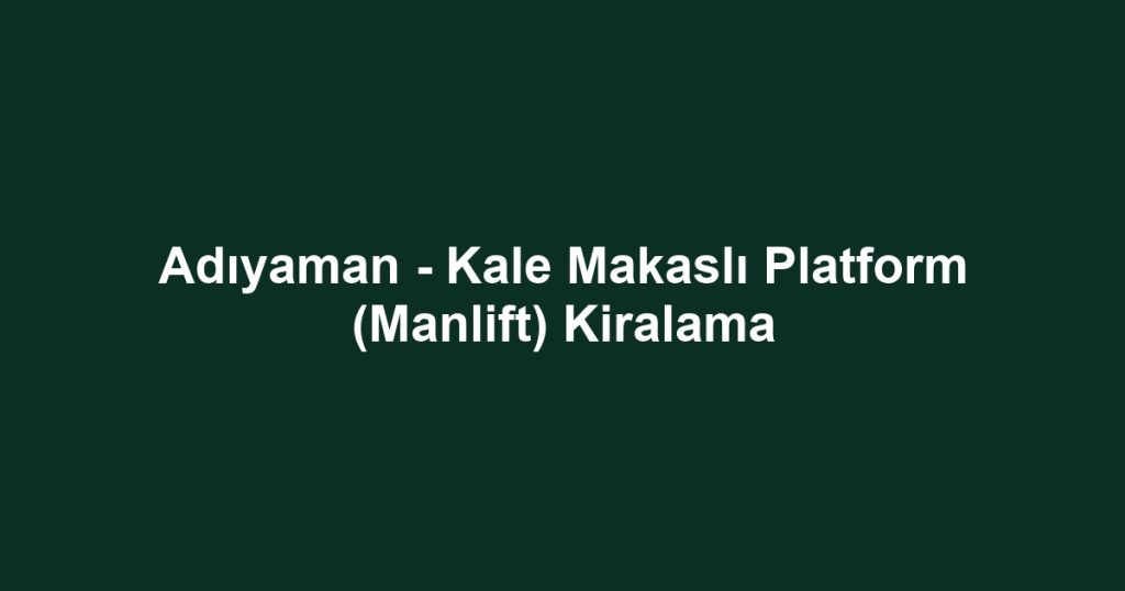 Adıyaman - Kale Makaslı Platform (Manlift) Kiralama