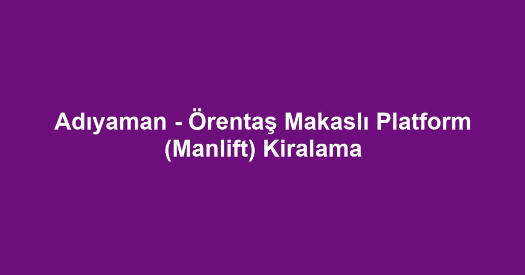 Adıyaman - Örentaş Makaslı Platform (Manlift) Kiralama