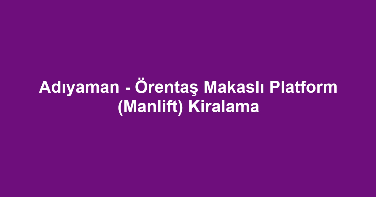 Adıyaman - Örentaş Makaslı Platform (Manlift) Kiralama