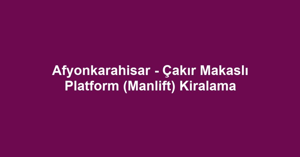Afyonkarahisar - Çakır Makaslı Platform (Manlift) Kiralama