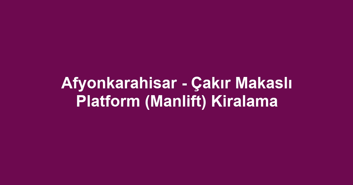 Afyonkarahisar - Çakır Makaslı Platform (Manlift) Kiralama