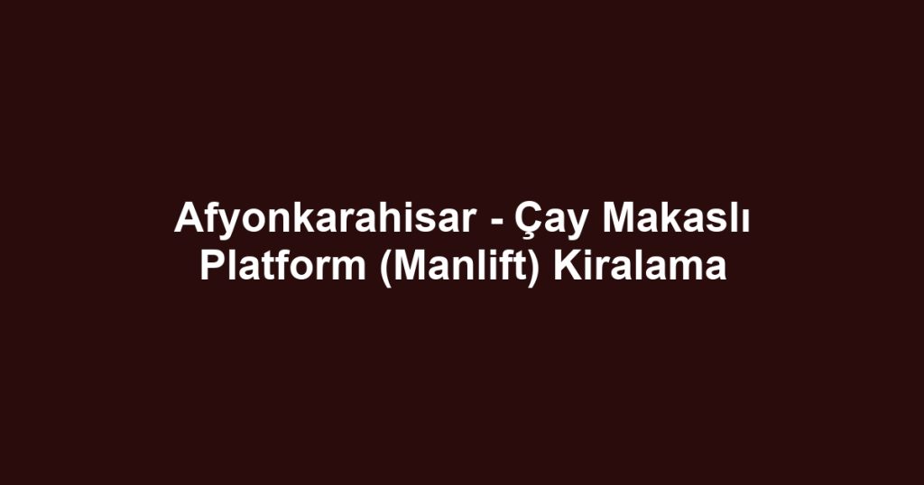 Afyonkarahisar - Çay Makaslı Platform (Manlift) Kiralama