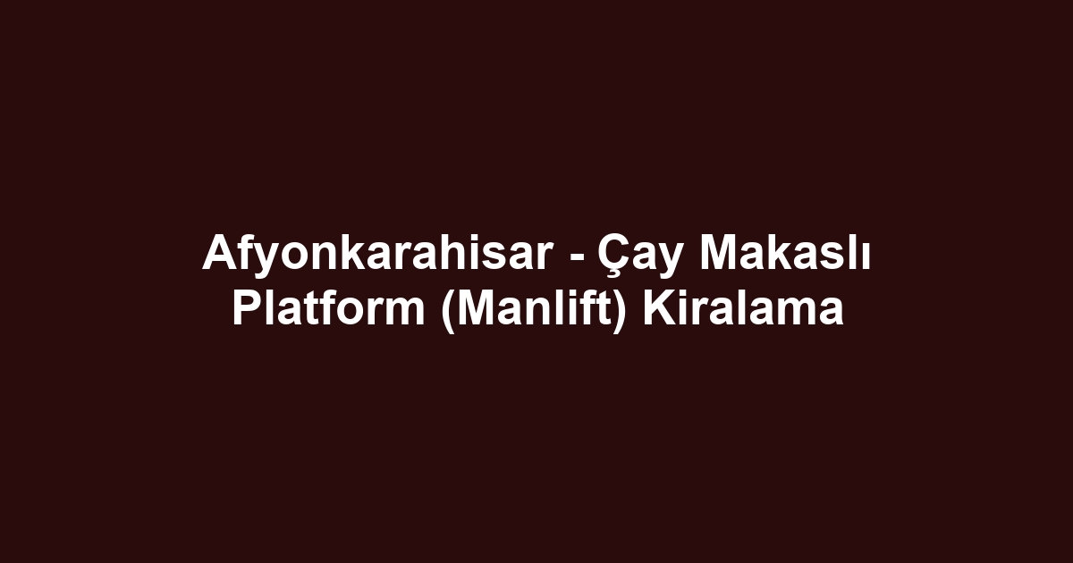 Afyonkarahisar - Çay Makaslı Platform (Manlift) Kiralama