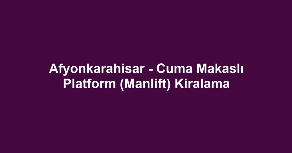 Afyonkarahisar - Cuma Makaslı Platform (Manlift) Kiralama