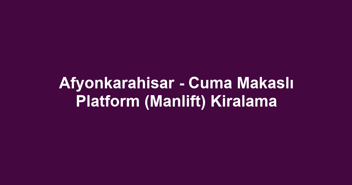 Afyonkarahisar - Cuma Makaslı Platform (Manlift) Kiralama