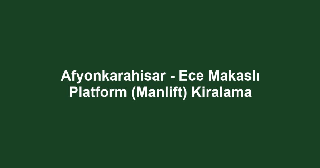 Afyonkarahisar - Ece Makaslı Platform (Manlift) Kiralama