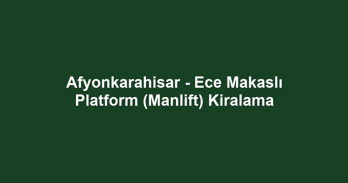 Afyonkarahisar - Ece Makaslı Platform (Manlift) Kiralama