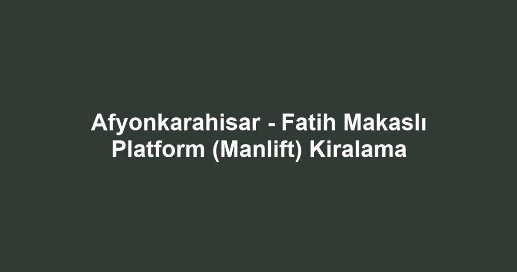 Afyonkarahisar - Fatih Makaslı Platform (Manlift) Kiralama