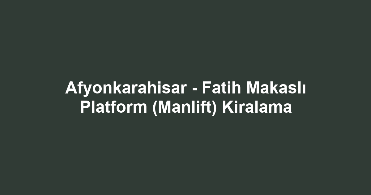 Afyonkarahisar - Fatih Makaslı Platform (Manlift) Kiralama