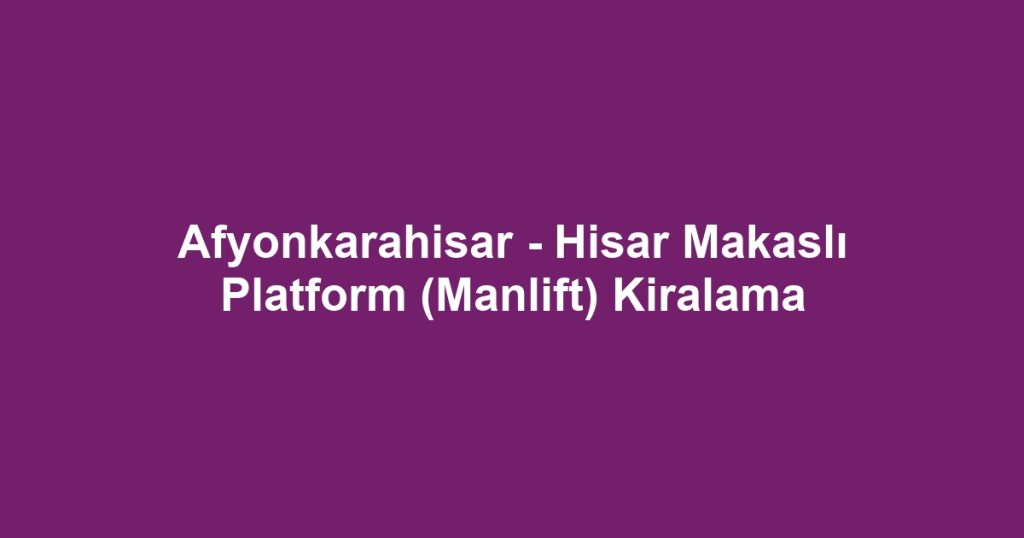 Afyonkarahisar - Hisar Makaslı Platform (Manlift) Kiralama
