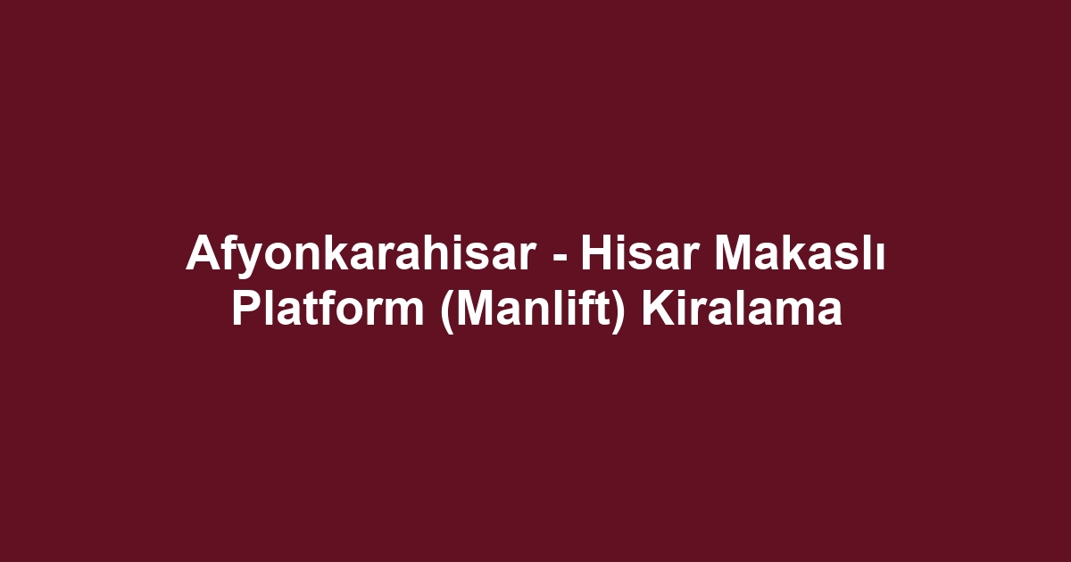 Afyonkarahisar - Hisar Makaslı Platform (Manlift) Kiralama