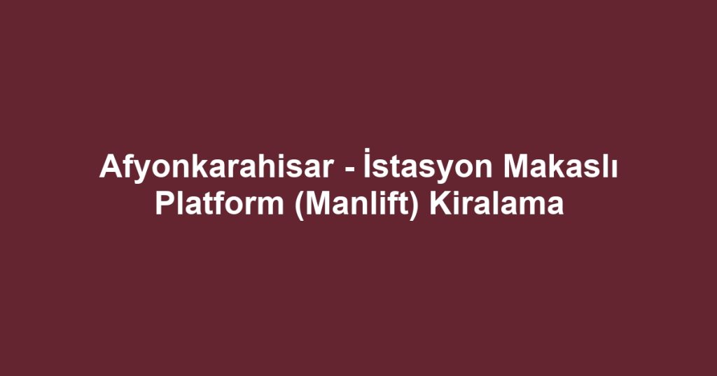 Afyonkarahisar - İstasyon Makaslı Platform (Manlift) Kiralama