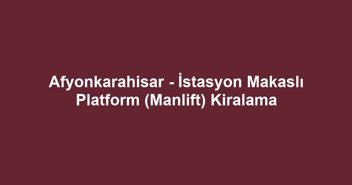 Afyonkarahisar - İstasyon Makaslı Platform (Manlift) Kiralama