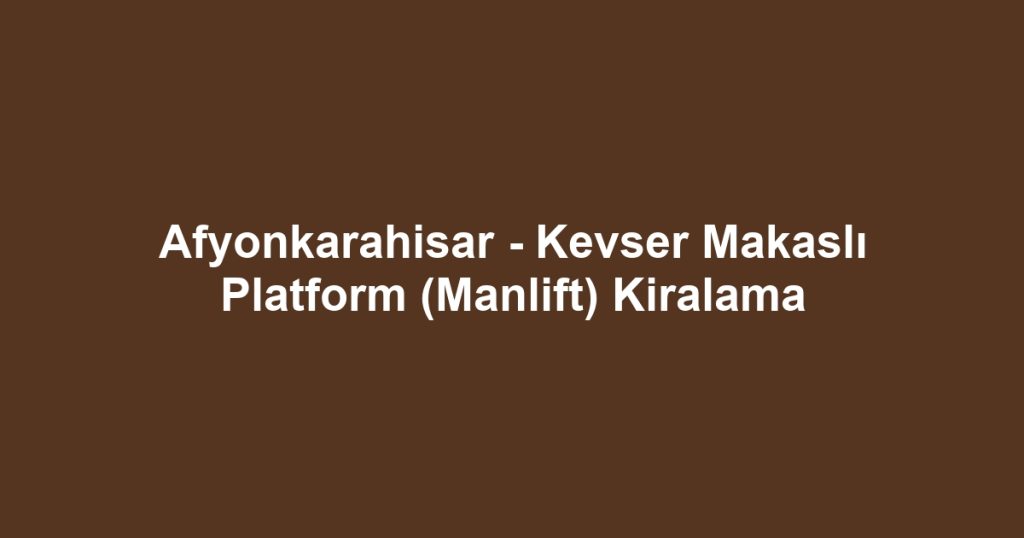 Afyonkarahisar - Kevser Makaslı Platform (Manlift) Kiralama