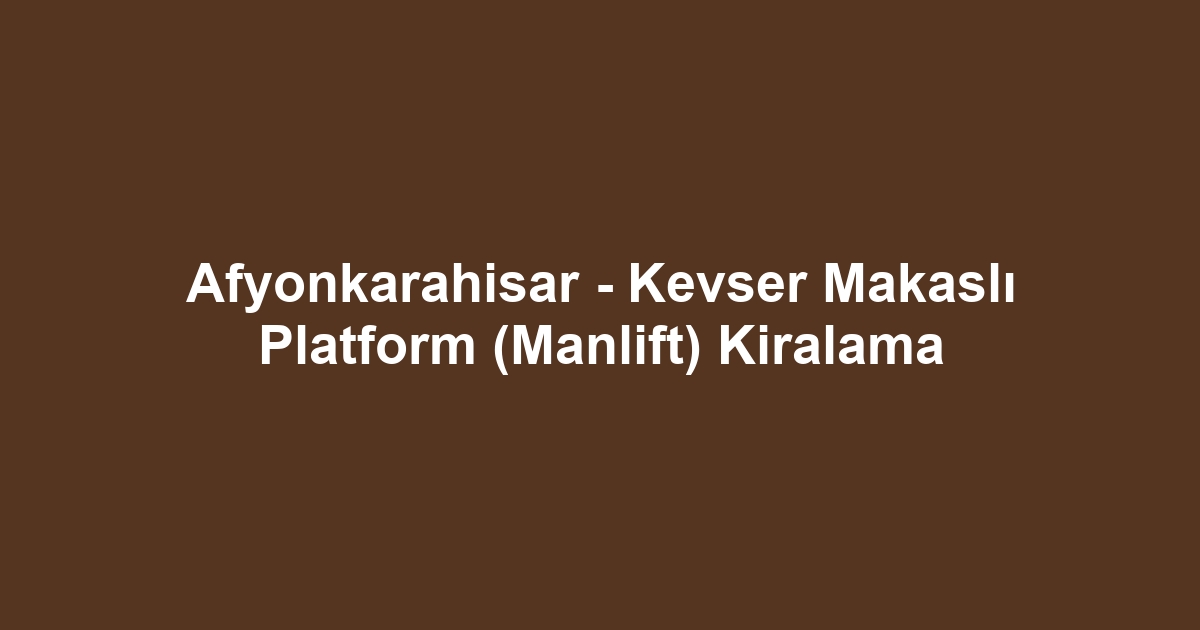 Afyonkarahisar - Kevser Makaslı Platform (Manlift) Kiralama