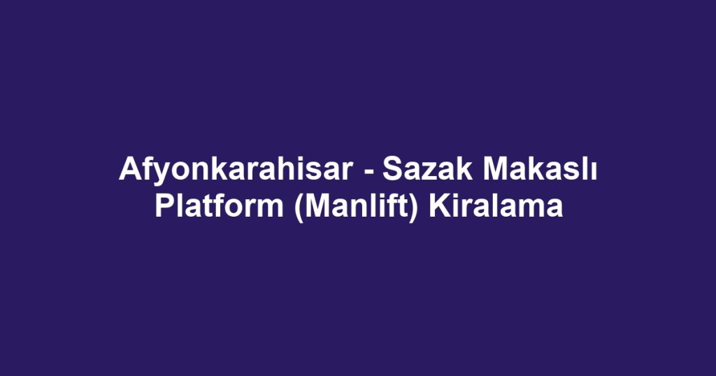 Afyonkarahisar - Sazak Makaslı Platform (Manlift) Kiralama