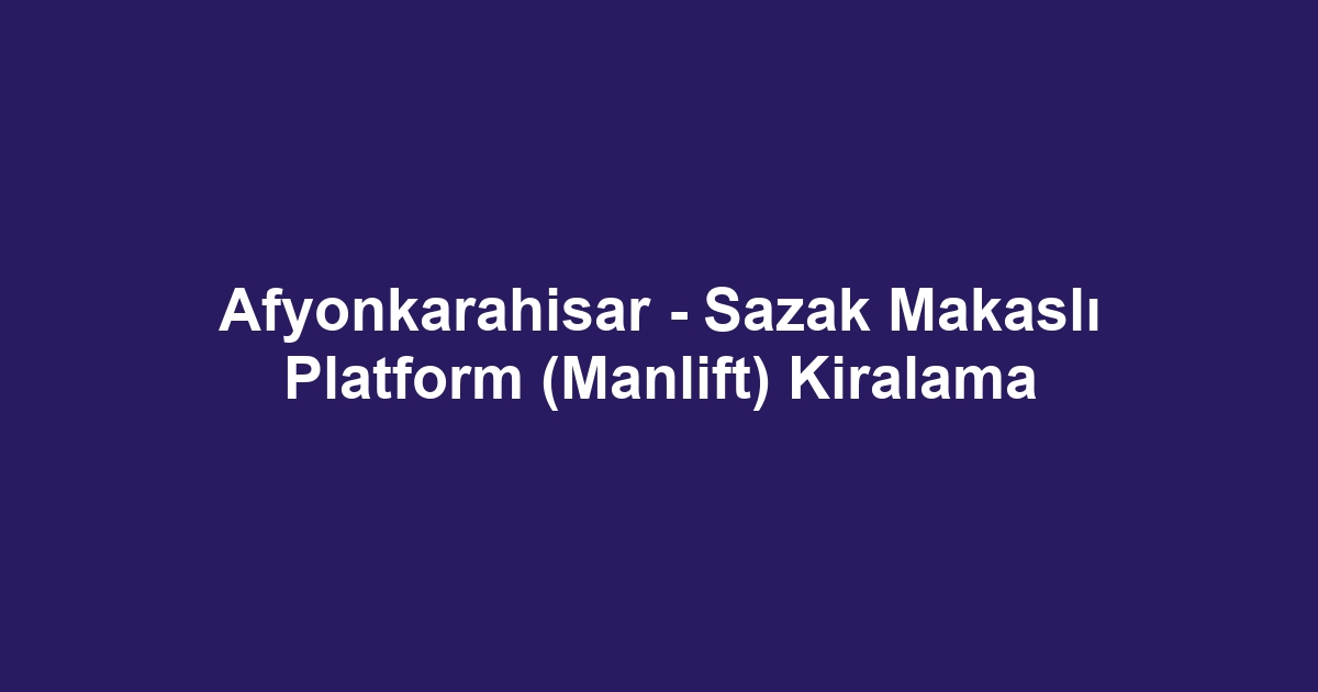 Afyonkarahisar - Sazak Makaslı Platform (Manlift) Kiralama