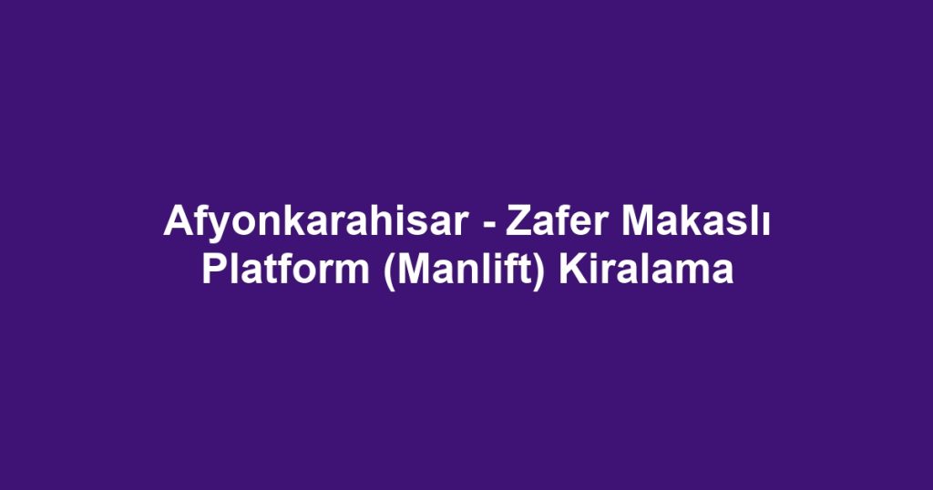Afyonkarahisar - Zafer Makaslı Platform (Manlift) Kiralama