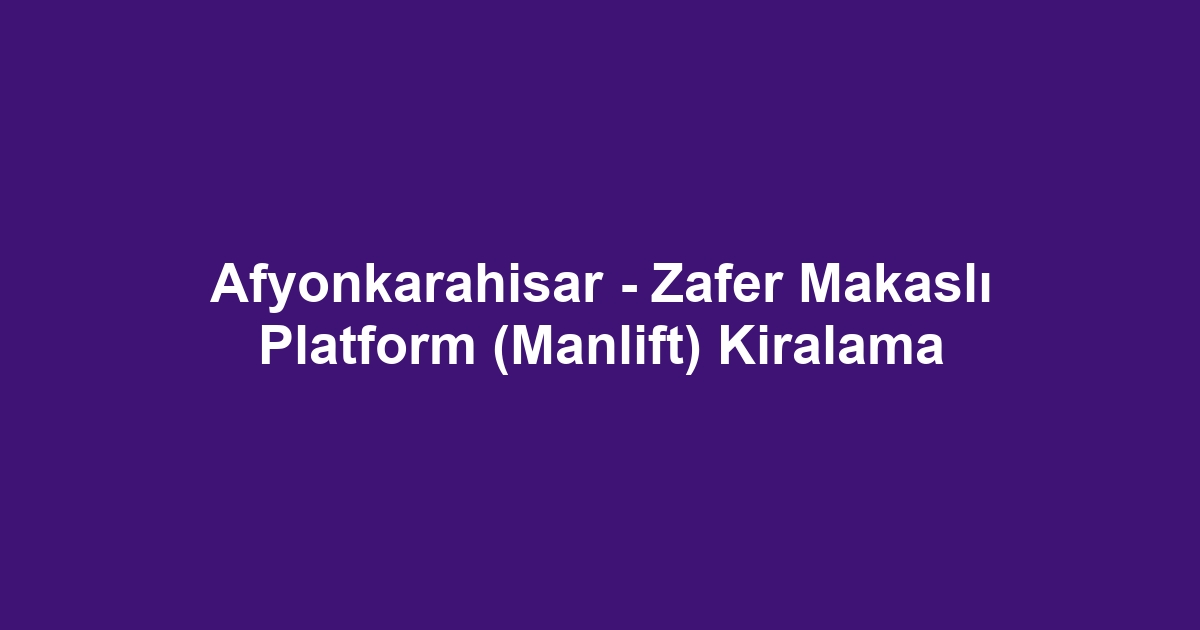 Afyonkarahisar - Zafer Makaslı Platform (Manlift) Kiralama