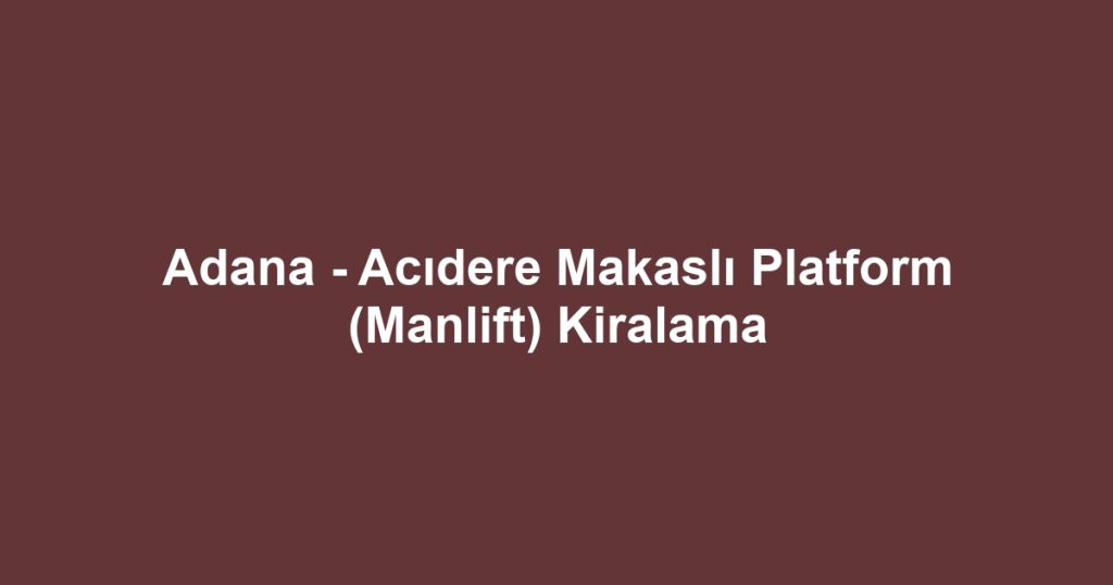Adana - Acıdere Makaslı Platform (Manlift) Kiralama